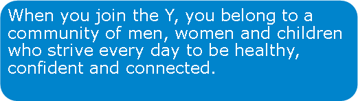 Rounded Rectangle: When you join the Y, you belong to a community of men, women and children who strive every day to be healthy, confident and connected.